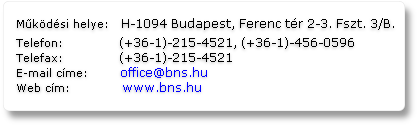 Működési helye:	  H-1094 Budapest, Ferenc tér 2-3. Fszt. 3/B.	
Telefon:	             (+36-1)-215-4521, (+36-1)-456-0596	
Telefax:	             (+36-1)-215-4521	
E-mail címe:	       office@bns.hu	
Web cím:	            www.bns.hu
